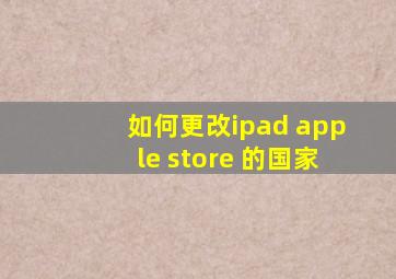 如何更改ipad apple store 的国家